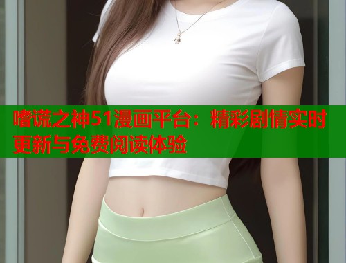 嗜谎之神51漫画平台：精彩剧情实时更新与免费阅读体验  第2张