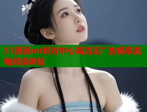 51漫画mt修改中心高清无广告畅享流畅阅读体验  第1张