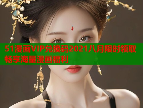 51漫画VIP兑换码2021八月限时领取畅享海量漫画福利  第1张