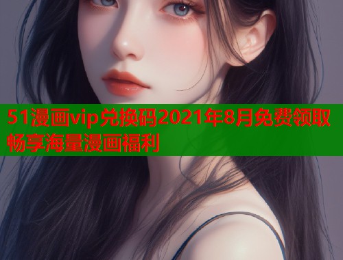 51漫画vip兑换码2021年8月免费领取畅享海量漫画福利  第1张