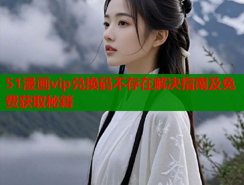 51漫画vip兑换码不存在解决指南及免费获取秘籍  第1张