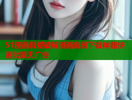 51漫画吾爱破解漫画离线下载神器快速批量无广告  第1张