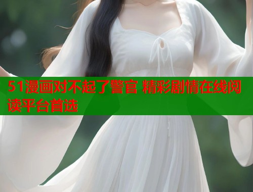 51漫画对不起了警官 精彩剧情在线阅读平台首选  第1张