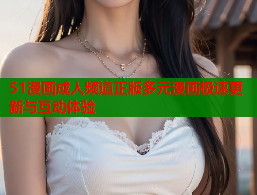 51漫画成人频道正版多元漫画极速更新与互动体验  第1张