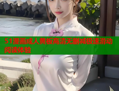 51漫画成人黄板高清无删减极速滑动阅读体验  第1张