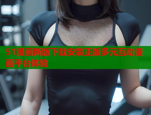 51漫画新版下载安装正版多元互动漫画平台体验  第1张