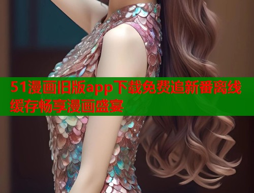 51漫画旧版app下载免费追新番离线缓存畅享漫画盛宴  第1张