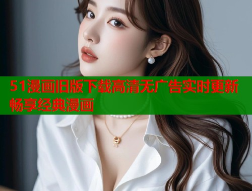 51漫画旧版下载高清无广告实时更新畅享经典漫画  第1张