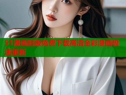 51漫画旧版免费下载高清全彩漫画极速更新  第1张