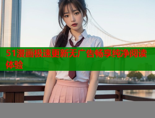 51漫画极速更新无广告畅享纯净阅读体验  第1张