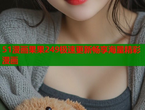 51漫画果果249极速更新畅享海量精彩漫画  第1张
