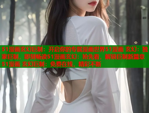 51漫画玄幻巨制：开启你的专属漫画世界51漫画 玄幻：独家巨制，即刻畅读51漫画玄幻：抢先看，解锁巨制新篇章51漫画 玄幻巨制：免费在线，精彩不断  第1张