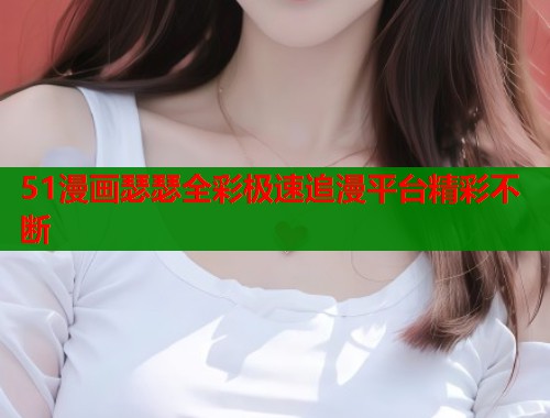 51漫画瑟瑟全彩极速追漫平台精彩不断  第1张