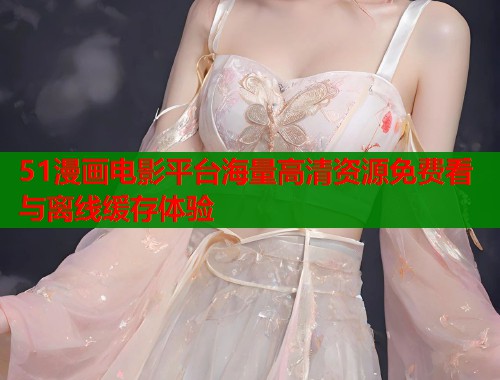 51漫画电影平台海量高清资源免费看与离线缓存体验  第1张