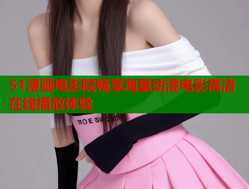 51漫画电影院畅享海量动漫电影高清在线播放体验  第1张