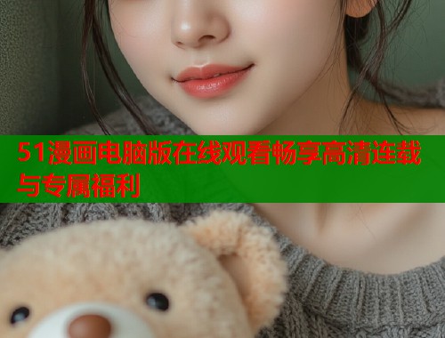 51漫画电脑版在线观看畅享高清连载与专属福利  第1张