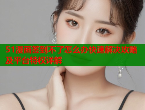 51漫画签到不了怎么办快速解决攻略及平台特权详解  第1张