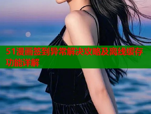 51漫画签到异常解决攻略及离线缓存功能详解  第1张