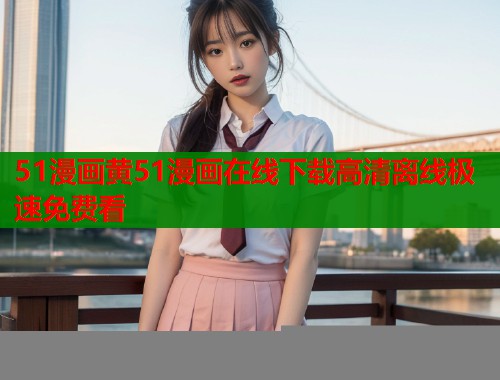 51漫画黄51漫画在线下载高清离线极速免费看  第2张