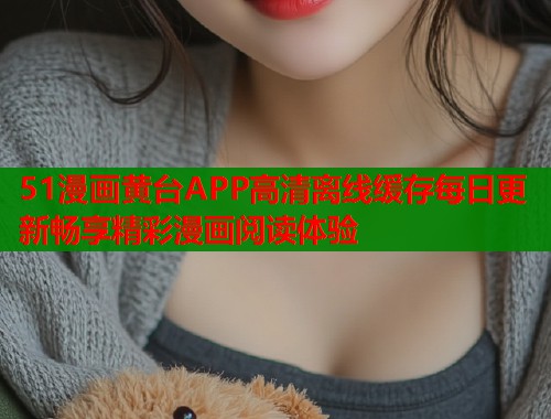 51漫画黄台APP高清离线缓存每日更新畅享精彩漫画阅读体验