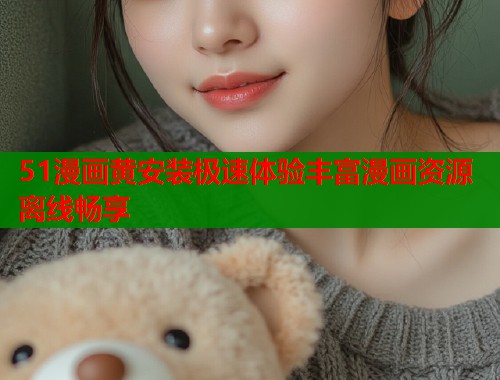 51漫画黄安装极速体验丰富漫画资源离线畅享