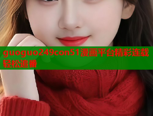 guoguo249con51漫画平台精彩连载轻松追番