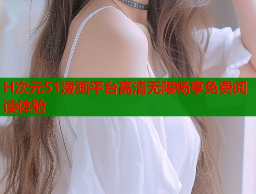 H次元51漫画平台高清无限畅享免费阅读体验