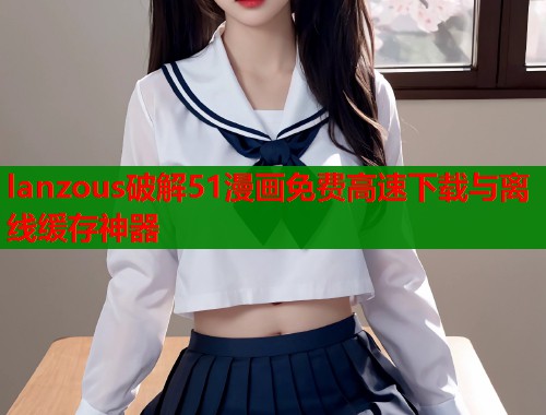 lanzous破解51漫画免费高速下载与离线缓存神器