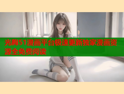光胸51漫画平台极速更新独家漫画资源全免费阅读  第2张