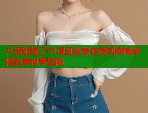 八男别闹了51漫画全集在线阅读畅享精彩异世界冒险