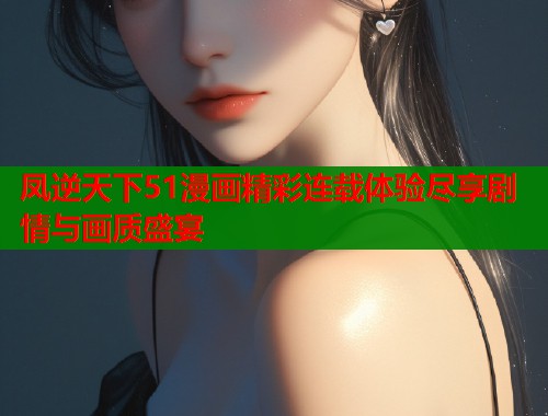 凤逆天下51漫画精彩连载体验尽享剧情与画质盛宴  第2张