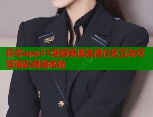 初恋app51漫画极速追漫社区互动尽享精彩阅读体验