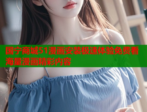 国宁商城51漫画安装极速体验免费看海量漫画精彩内容  第2张