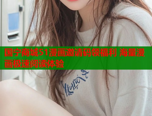 国宁商城51漫画邀请码领福利 海量漫画极速阅读体验