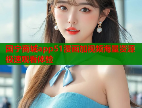 国宁商城app51漫画加视频海量资源极速观看体验