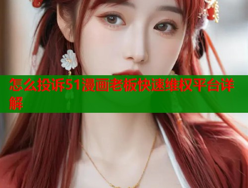 怎么投诉51漫画老板快速维权平台详解
