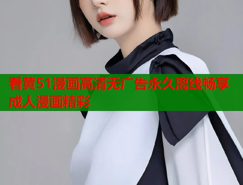 看黄51漫画高清无广告永久离线畅享成人漫画精彩