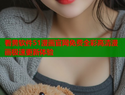 看黄软件51漫画官网免费全彩高清漫画极速更新体验