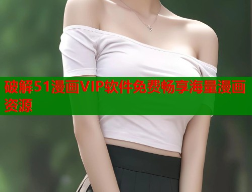 破解51漫画VIP软件免费畅享海量漫画资源