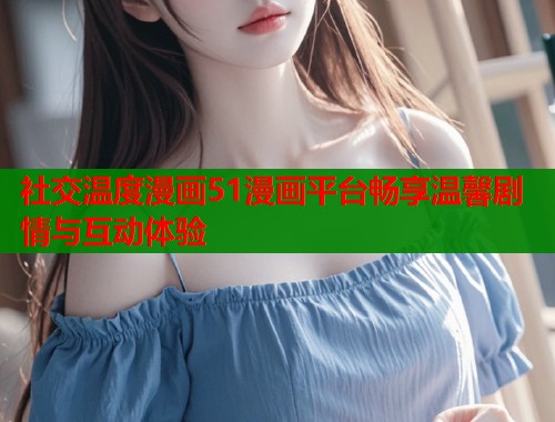 社交温度漫画51漫画平台畅享温馨剧情与互动体验