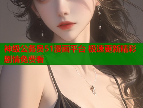 神级公务员51漫画平台 极速更新精彩剧情免费看