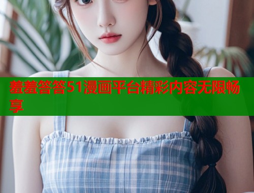 羞羞答答51漫画平台精彩内容无限畅享