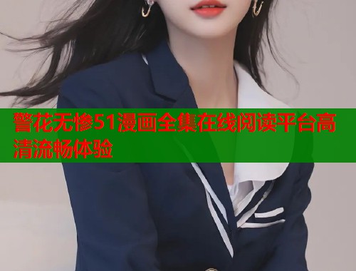 警花无惨51漫画全集在线阅读平台高清流畅体验  第2张