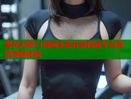 警花无惨51漫画全集在线阅读平台高清流畅体验