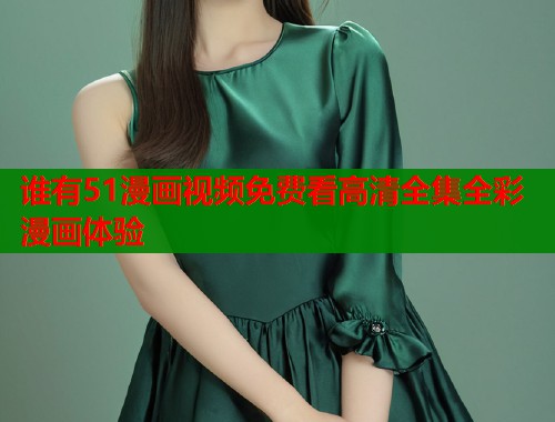 谁有51漫画视频免费看高清全集全彩漫画体验