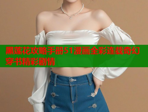 黑莲花攻略手册51漫画全彩连载奇幻穿书精彩剧情