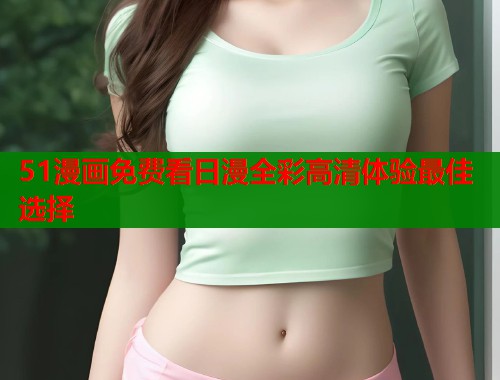 51漫画免费看日漫全彩高清体验最佳选择