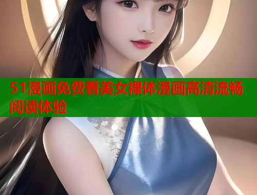 51漫画免费看美女裸体漫画高清流畅阅读体验