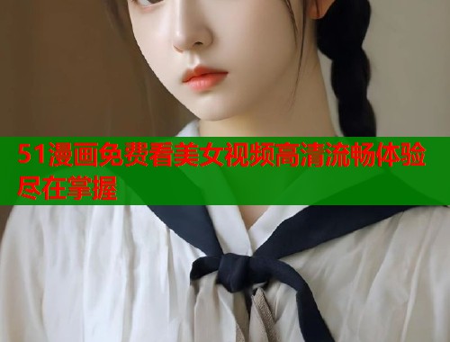 51漫画免费看美女视频高清流畅体验尽在掌握
