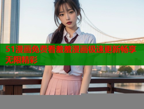 51漫画免费看羞羞漫画极速更新畅享无限精彩